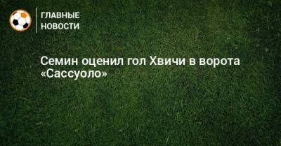 Юрий Семин - Семин оценил гол Хвичи в ворота «Сассуоло» - bombardir.ru