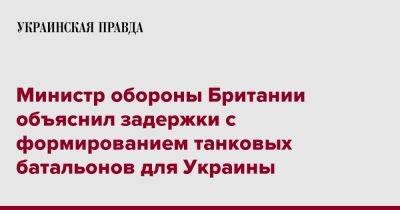 Бен Уоллес - Министр обороны Британии объяснил задержки с формированием танковых батальонов для Украины - pravda.com.ua - Украина - Англия