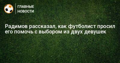 Владислав Радимов - Радимов рассказал, как футболист просил его помочь с выбором из двух девушек - bombardir.ru