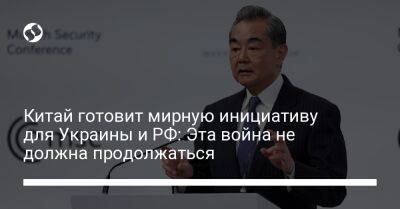 Си Цзиньпин - Ван И. - Китай готовит мирную инициативу для Украины и РФ: Эта война не должна продолжаться - liga.net - Россия - Китай - Украина - Белоруссия - Турция