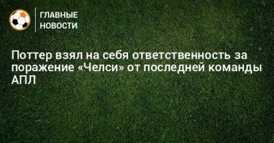 Грэм Поттер - Поттер взял на себя ответственность за поражение «Челси» от последней команды АПЛ - bombardir.ru