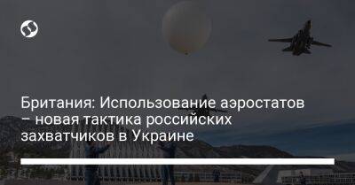 Британия: Использование аэростатов – новая тактика российских захватчиков в Украине - liga.net - Россия - Китай - Украина - Киев - Англия - Молдавия - Днепропетровская обл.