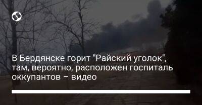 В Бердянске горит "Райский уголок", там, вероятно, расположен госпиталь оккупантов – видео - liga.net - Россия - Украина - Бердянск