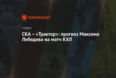 Максим Лебедев - СКА – «Трактор»: прогноз Максима Лебедева на матч КХЛ - championat.com - Санкт-Петербург