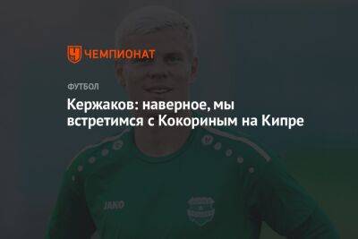 Александр Кокорин - Александр Кержаков - Кержаков: наверное, мы встретимся с Кокориным на Кипре - championat.com - Кипр