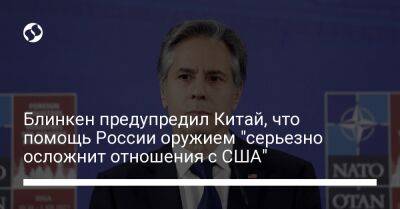 Энтони Блинкен - Блинкен предупредил Китай, что помощь России оружием "серьезно осложнит отношения с США" - liga.net - Россия - Китай - США - Украина