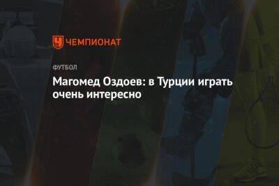 Магомед Оздоев - Магомед Оздоев: в Турции играть очень интересно - championat.com - Турция