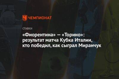 Алексей Миранчук - «Фиорентина» — «Торино»: результат матча Кубка Италии, кто победил, как сыграл Миранчук - championat.com - Россия - Италия