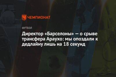 Директор «Барселоны» — о срыве трансфера Араухо: мы опоздали к дедлайну лишь на 18 секунд - championat.com - Мексика - Лос-Анджелес