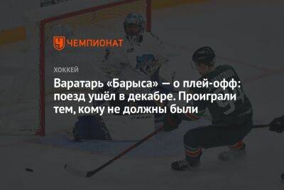 Варатарь «Барыса» — о плей-офф: поезд ушёл в декабре. Проиграли тем, кому не должны были - championat.com - Хабаровск