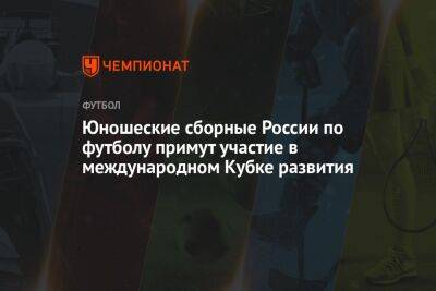 Юношеские сборные России по футболу примут участие в международном Кубке развития - championat.com - Россия - Казахстан - Узбекистан - Белоруссия - Иран - Таджикистан - Минск