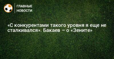Зелимхан Бакаев - «С конкурентами такого уровня я еще не сталкивался». Бакаев – о «Зените» - bombardir.ru