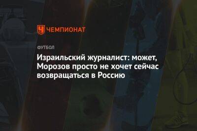 Олег Лысенко - Израильский журналист: может, Морозов просто не хочет сейчас возвращаться в Россию - championat.com - Россия - Израиль - Уфа
