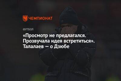 Леонид Слуцкий - Андрей Талалаев - Артем Дзюбы - «Просмотр не предлагался. Прозвучала идея встретиться». Талалаев — о Дзюбе - championat.com - Россия