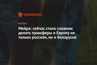 Мейра: сейчас стало сложнее делать трансферы в Европу не только россиян, но и белорусов - championat.com - Москва - Россия - Санкт-Петербург - Белоруссия