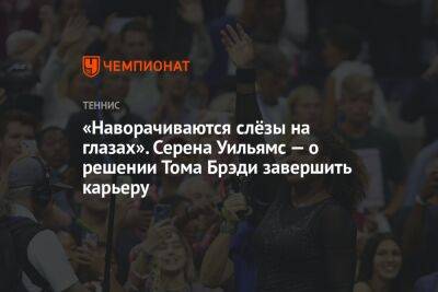 Серена Уильямс - Томас Брэди - «Наворачиваются слёзы на глазах». Серена Уильямс — о решении Тома Брэди завершить карьеру - championat.com - США