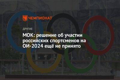 МОК: решение об участии российских спортсменов на ОИ-2024 ещё не принято - championat.com - Париж