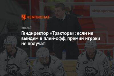 Иван Савин - Гендиректор «Трактора»: если не выйдем в плей-офф, премий игроки не получат - championat.com - Челябинск