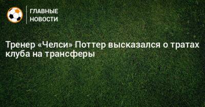 Грэм Поттер - Тренер «Челси» Поттер высказался о тратах клуба на трансферы - bombardir.ru