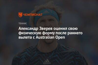 Александр Зверев - Александр Зверев оценил свою физическую форму после раннего вылета с Australian Open - championat.com - Австралия - Германия