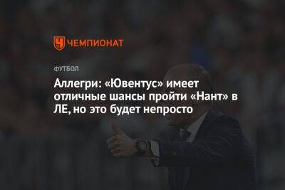 Аллегри: «Ювентус» имеет отличные шансы пройти «Нант» в ЛЕ, но это будет непросто - championat.com