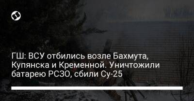 ГШ: ВСУ отбились возле Бахмута, Купянска и Кременной. Уничтожили батарею РСЗО, сбили Су-25 - liga.net - Россия - Украина - Луганская обл. - Купянск - Харьковская обл. - Славянск - Шахтерск - Донецкая обл.