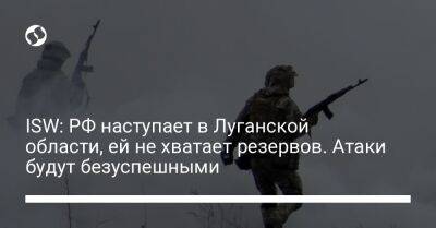 ISW: РФ наступает в Луганской области, ей не хватает резервов. Атаки будут безуспешными - liga.net - Москва - Россия - Украина - Луганская обл. - Харьковская обл. - Славянск - Донецкая обл.