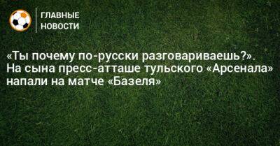 «Ты почему по-русски разговариваешь?». На сына пресс-атташе тульского «Арсенала» напали на матче «Базеля» - bombardir.ru - Швейцария - Тула