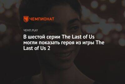 Нил Дракманн - В шестой серии The Last of Us могли показать героя из игры The Last of Us 2 - championat.com - Россия
