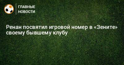 Роберт Ренан - Ренан посвятил игровой номер в «Зените» своему бывшему клубу - bombardir.ru - Санкт-Петербург