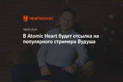 В Atomic Heart будет отсылка на популярного стримера Вудуша - championat.com
