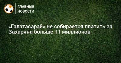 Арсен Захарян - «Галатасарай» не собирается платить за Захаряна больше 11 миллионов - bombardir.ru