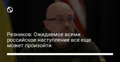 Алексей Резников - Резников: Ожидаемое всеми российское наступление все еще может произойти - liga.net - Россия - Украина