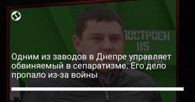 Одним из заводов в Днепре управляет обвиняемый в сепаратизме. Его дело пропало из-за войны - liga.net - Украина - Луганская обл. - Днепропетровская обл.