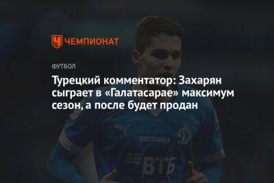 Арсен Захарян - Турецкий комментатор: Захарян сыграет в «Галатасарае» максимум сезон, а после будет продан - championat.com - Москва