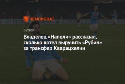 Аурелио Де-Лаурентис - Владелец «Наполи» рассказал, сколько хотел выручить «Рубин» за трансфер Кварацхелии - championat.com