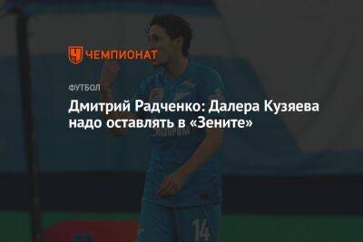 Далер Кузяев - Дмитрий Радченко - Дмитрий Радченко: Далера Кузяева надо оставлять в «Зените» - championat.com - Россия