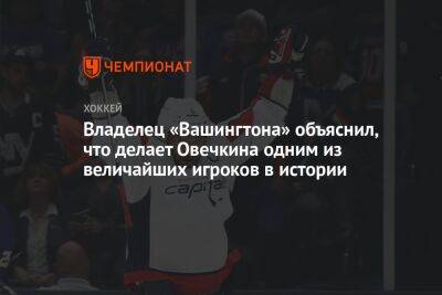 Александр Овечкин - Владелец «Вашингтона» объяснил, что делает Овечкина одним из величайших игроков в истории - championat.com - Вашингтон