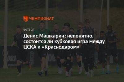 Денис Машкарин: непонятно, состоится ли кубковая игра между ЦСКА и «Краснодаром» - championat.com - Москва - Россия - Краснодар