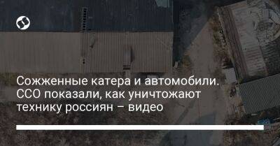 Сожженные катера и автомобили. ССО показали, как уничтожают технику россиян – видео - liga.net - Украина - Херсон