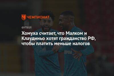 Хомуха считает, что Малком и Клаудиньо хотят гражданство РФ, чтобы платить меньше налогов - championat.com - Россия