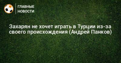 Андрей Панков - Арсен Захарян - Захарян не хочет играть в Турции из-за своего происхождения (Андрей Панков) - bombardir.ru - Турция