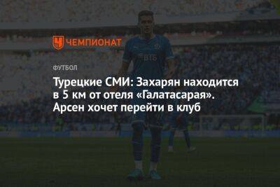 Арсен Захарян - Турецкое СМИ: Захарян находится в 5 км от отеля «Галатасарая». Арсен хочет перейти в клуб - championat.com - Москва - Турция