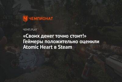 «Своих денег точно стоит!» Геймеры положительно оценили Atomic Heart в Steam - championat.com - Россия