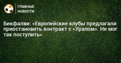 Бикфалви: «Европейские клубы предлагали приостановить контракт с «Уралом». Не мог так поступить» - bombardir.ru - Россия