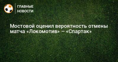 Александр Мостовой - Мостовой оценил вероятность отмены матча «Локомотив» – «Спартак» - bombardir.ru - Россия