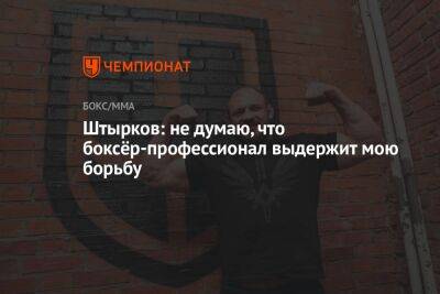 Иван Штырков - Игорь Брагин - Штырков: не думаю, что боксёр-профессионал выдержит мою борьбу - championat.com - Россия