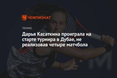 Дарья Касаткина - Дарья Касаткина проиграла на старте турнира в Дубае, не реализовав четыре матчбола - championat.com - Россия - Эмираты