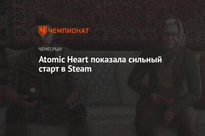 Atomic Heart показала сильный старт в Steam - championat.com - Россия - Китай
