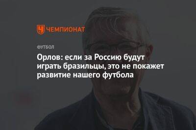 Геннадий Орлов - Орлов: если за Россию будут играть бразильцы, это не покажет развития нашего футбола - championat.com - Россия - Италия - Бразилия